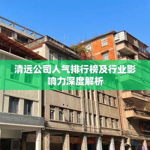 清遠(yuǎn)公司人氣排行榜及行業(yè)影響力深度解析