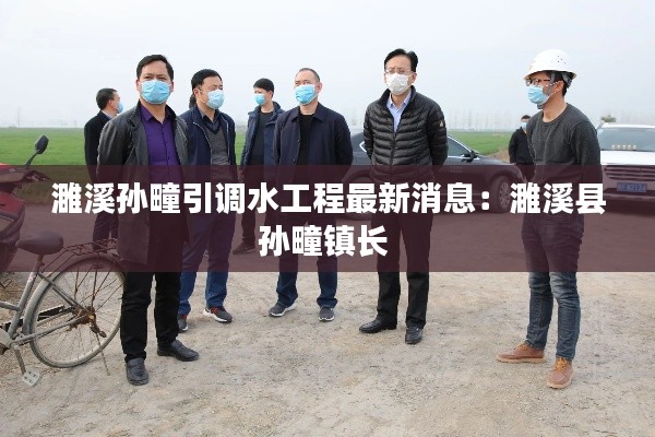 濉溪孫疃引調(diào)水工程最新消息：濉溪縣孫疃鎮(zhèn)長 