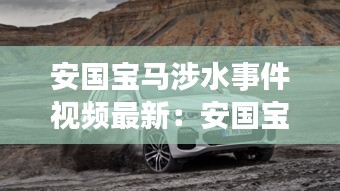 安國寶馬涉水事件視頻最新：安國寶馬涉水事件視頻最新進展 