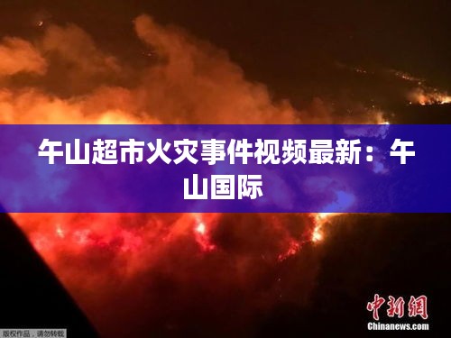 午山超市火災事件視頻最新：午山國際 