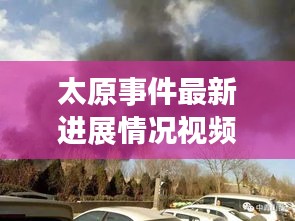 太原事件最新進(jìn)展情況視頻：太原發(fā)生什么事了 