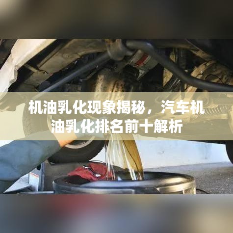 機(jī)油乳化現(xiàn)象揭秘，汽車機(jī)油乳化排名前十解析