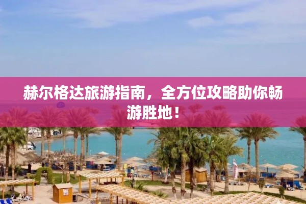 赫爾格達旅游指南，全方位攻略助你暢游勝地！