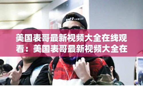 美國表哥最新視頻大全在線觀看：美國表哥最新視頻大全在線觀看 