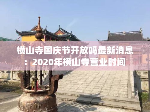 橫山寺國慶節(jié)開放嗎最新消息：2020年橫山寺營業(yè)時(shí)間 