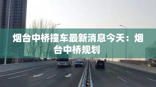 煙臺(tái)中橋撞車(chē)最新消息今天：煙臺(tái)中橋規(guī)劃 