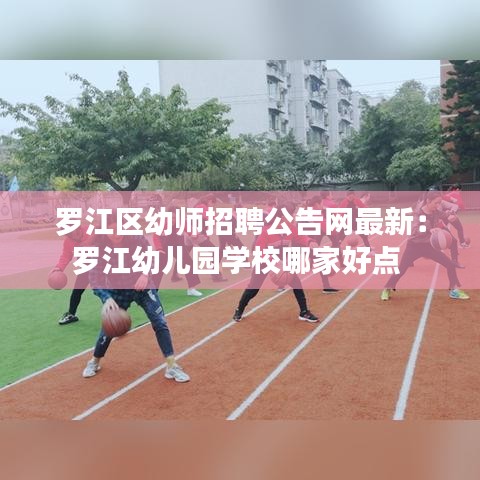 羅江區(qū)幼師招聘公告網(wǎng)最新：羅江幼兒園學校哪家好點 