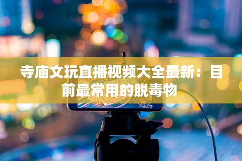 寺廟文玩直播視頻大全最新：目前最常用的脫毒物 
