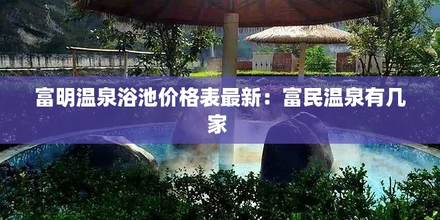 富明溫泉浴池價(jià)格表最新：富民溫泉有幾家 