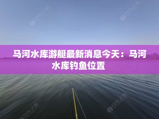 馬河水庫游艇最新消息今天：馬河水庫釣魚位置 