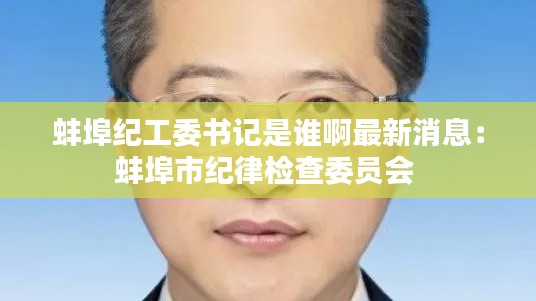 蚌埠紀工委書記是誰啊最新消息：蚌埠市紀律檢查委員會 