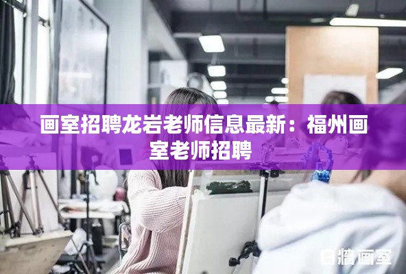畫室招聘龍巖老師信息最新：福州畫室老師招聘 