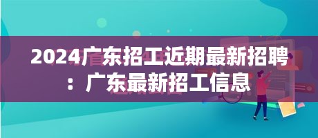 2024廣東招工近期最新招聘：廣東最新招工信息 