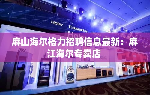 麻山海爾格力招聘信息最新：麻江海爾專賣店 