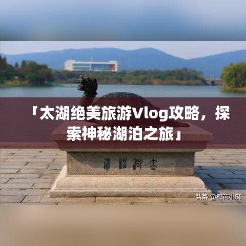「太湖絕美旅游Vlog攻略，探索神秘湖泊之旅」