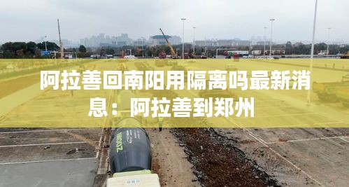 阿拉善回南陽用隔離嗎最新消息：阿拉善到鄭州 