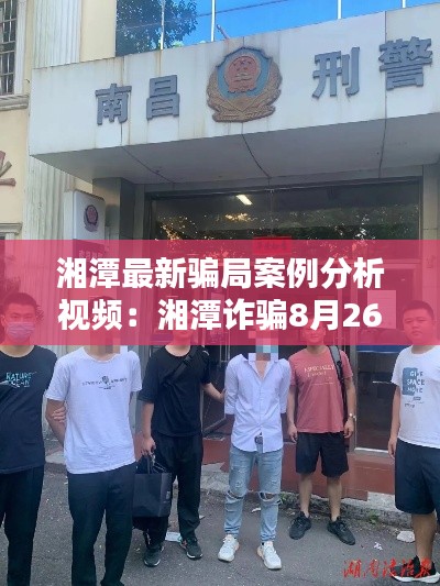湘潭最新騙局案例分析視頻：湘潭詐騙8月26日,抓捕12人 