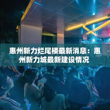 惠州新力爛尾樓最新消息：惠州新力城最新建設(shè)情況 