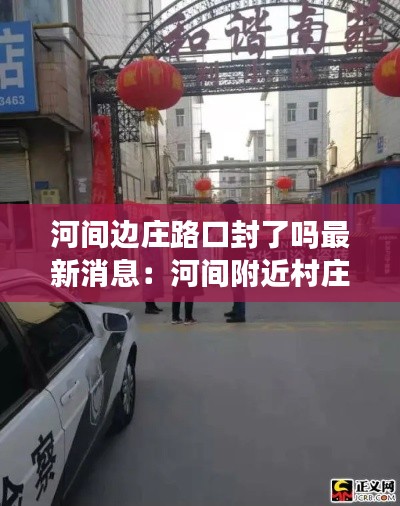 河間邊莊路口封了嗎最新消息：河間附近村莊 