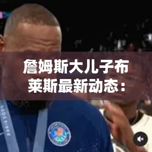 詹姆斯大兒子布萊斯最新動態(tài)：詹姆斯兒子布郎尼 