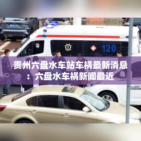貴州六盤(pán)水車(chē)站車(chē)禍最新消息：六盤(pán)水車(chē)禍新聞最近 