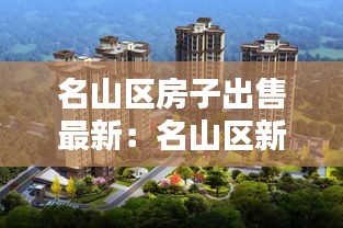 名山區(qū)房子出售最新：名山區(qū)新樓盤什么價(jià) 
