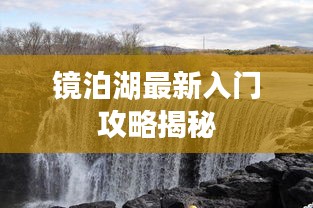 鏡泊湖最新入門攻略揭秘