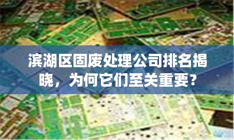 濱湖區(qū)固廢處理公司排名揭曉，為何它們至關(guān)重要？