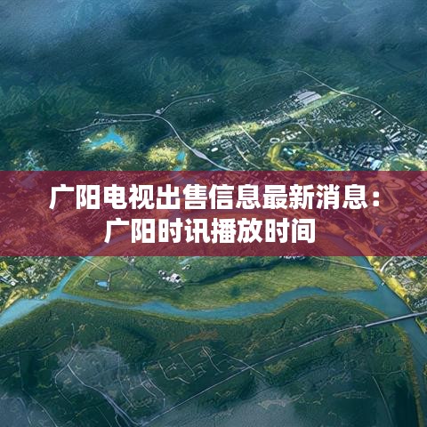 廣陽(yáng)電視出售信息最新消息：廣陽(yáng)時(shí)訊播放時(shí)間 