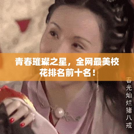 青春璀璨之星，全網(wǎng)最美校花排名前十名！