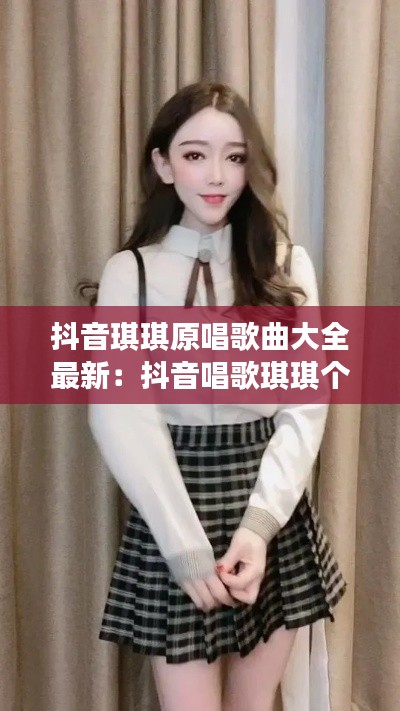 抖音琪琪原唱歌曲大全最新：抖音唱歌琪琪個人資料 
