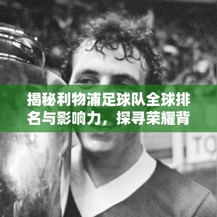 揭秘利物浦足球隊(duì)全球排名與影響力，探尋榮耀背后的傳奇力量！
