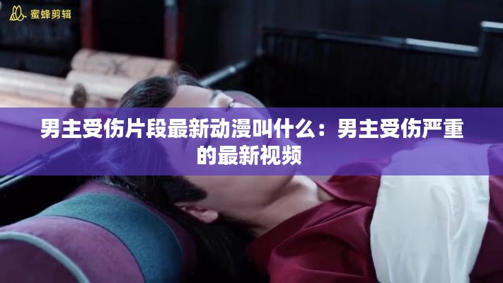 男主受傷片段最新動(dòng)漫叫什么：男主受傷嚴(yán)重的最新視頻 