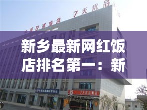 新鄉(xiāng)最新網(wǎng)紅飯店排名第一：新鄉(xiāng)飯店排行榜前十名 