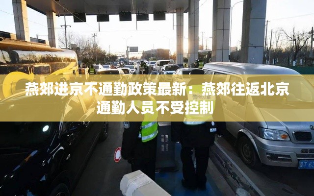 燕郊進(jìn)京不通勤政策最新：燕郊往返北京通勤人員不受控制 