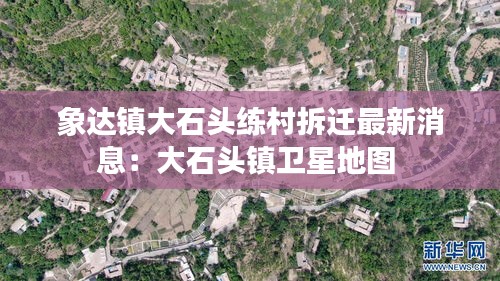 象達(dá)鎮(zhèn)大石頭練村拆遷最新消息：大石頭鎮(zhèn)衛(wèi)星地圖 
