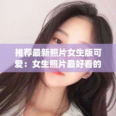推薦最新照片女生版可愛：女生照片最好看的 
