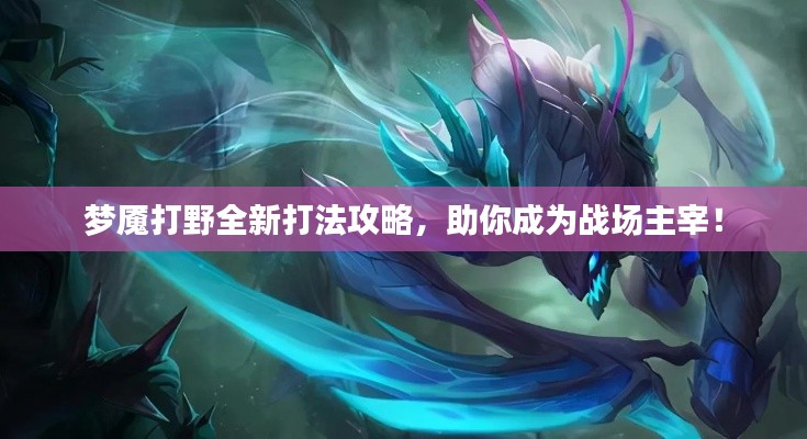 夢魘打野全新打法攻略，助你成為戰(zhàn)場主宰！