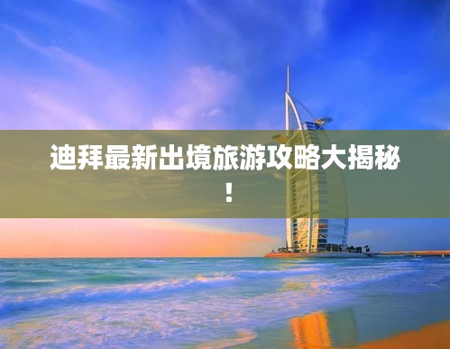 迪拜最新出境旅游攻略大揭秘！
