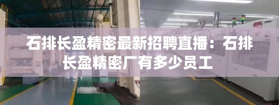 石排長(zhǎng)盈精密最新招聘直播：石排長(zhǎng)盈精密廠有多少員工 