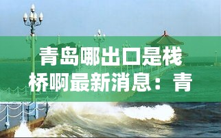 青島哪出口是棧橋啊最新消息：青島棧橋在哪下車 