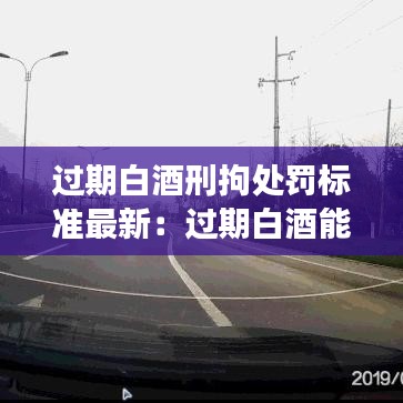 過期白酒刑拘處罰標(biāo)準(zhǔn)最新：過期白酒能喝嗎? 