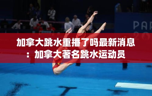 加拿大跳水重播了嗎最新消息：加拿大著名跳水運(yùn)動(dòng)員 
