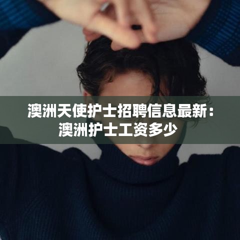 澳洲天使護(hù)士招聘信息最新：澳洲護(hù)士工資多少 