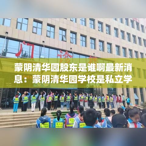 蒙陰清華園股東是誰(shuí)啊最新消息：蒙陰清華園學(xué)校是私立學(xué)校嗎 