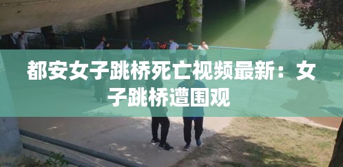 都安女子跳橋死亡視頻最新：女子跳橋遭圍觀 