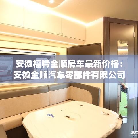 安徽福特全順房車最新價格：安徽全順汽車零部件有限公司 