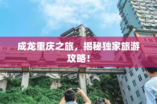 成龍重慶之旅，揭秘獨(dú)家旅游攻略！