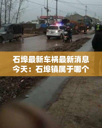 石埠最新車禍最新消息今天：石埠鎮(zhèn)屬于哪個(gè)市 