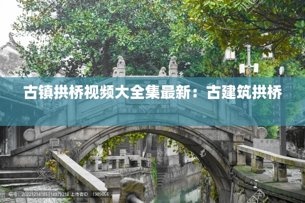古鎮(zhèn)拱橋視頻大全集最新：古建筑拱橋 
